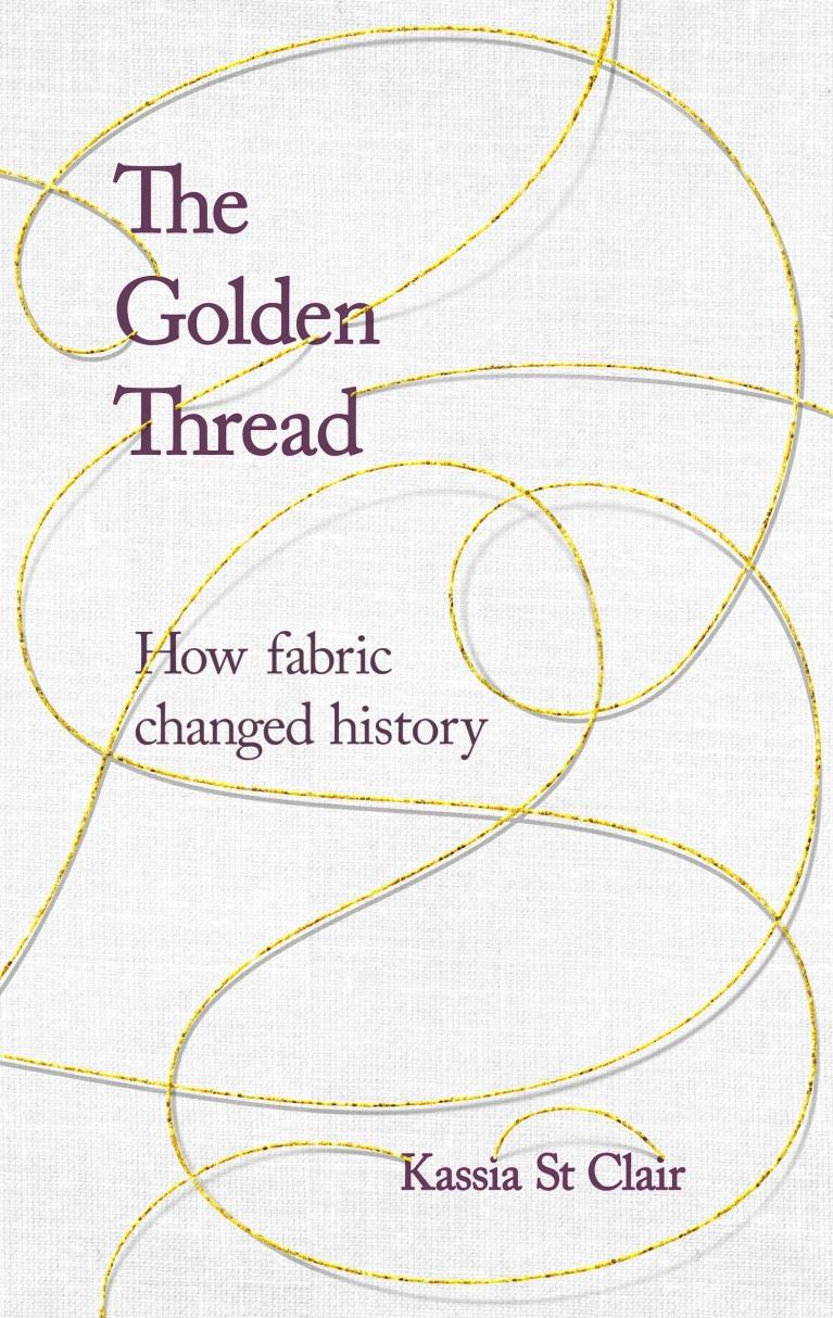 The Golden Thread: How fabric changed history by Kassia St Clair
